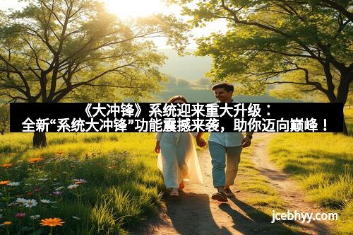 《大冲锋》系统迎来重大升级：全新“系统大冲锋”功能震撼来袭，助你迈向巅峰！